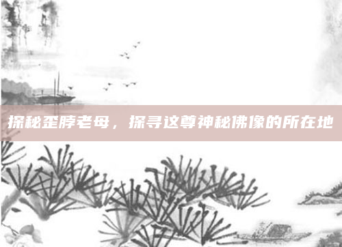 探秘歪脖老母，探寻这尊神秘佛像的所在地
