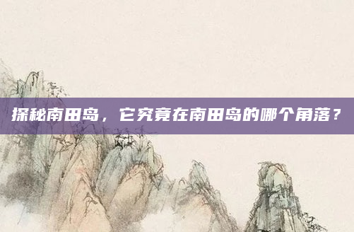探秘南田岛，它究竟在南田岛的哪个角落？