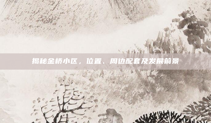 揭秘金桥小区，位置、周边配套及发展前景