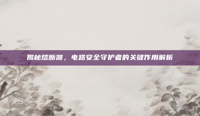 揭秘熔断器，电路安全守护者的关键作用解析