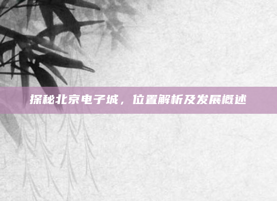 探秘北京电子城，位置解析及发展概述