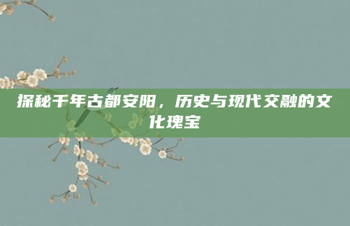探秘千年古都安阳，历史与现代交融的文化瑰宝