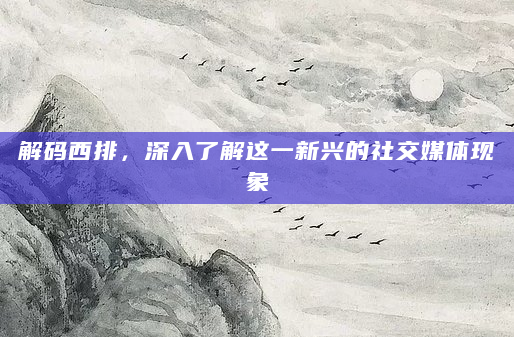 解码西排，深入了解这一新兴的社交媒体现象