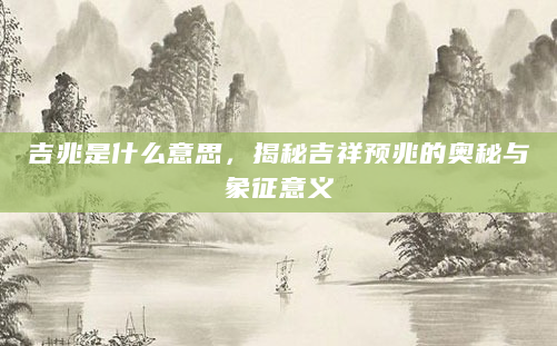 吉兆是什么意思，揭秘吉祥预兆的奥秘与象征意义