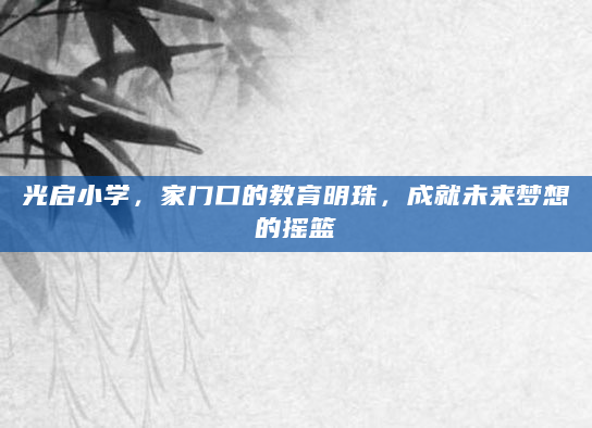 光启小学，家门口的教育明珠，成就未来梦想的摇篮
