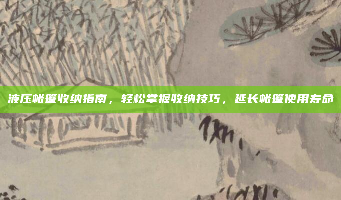 液压帐篷收纳指南，轻松掌握收纳技巧，延长帐篷使用寿命
