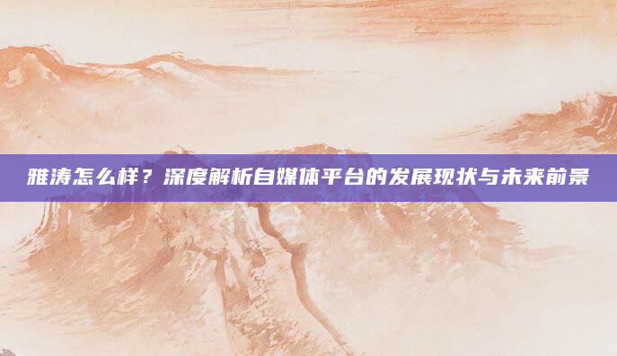 雅涛怎么样？深度解析自媒体平台的发展现状与未来前景