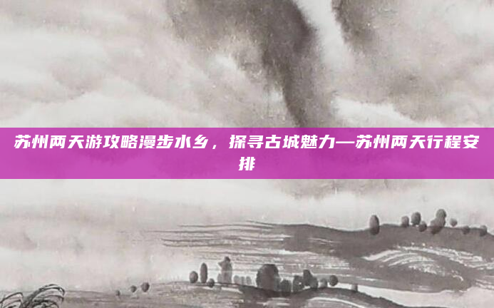 苏州两天游攻略漫步水乡，探寻古城魅力—苏州两天行程安排