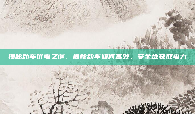 揭秘动车供电之谜，揭秘动车如何高效、安全地获取电力