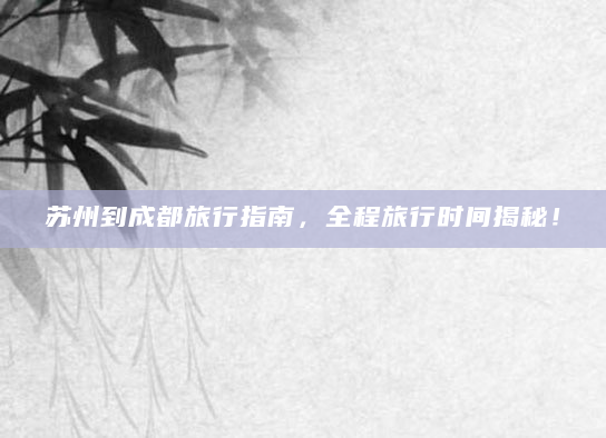 苏州到成都旅行指南，全程旅行时间揭秘！