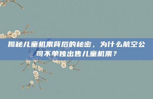 揭秘儿童机票背后的秘密，为什么航空公司不单独出售儿童机票？