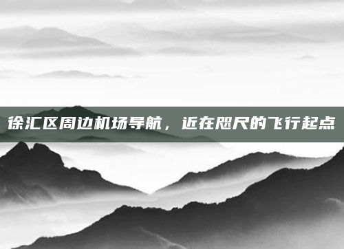 徐汇区周边机场导航，近在咫尺的飞行起点
