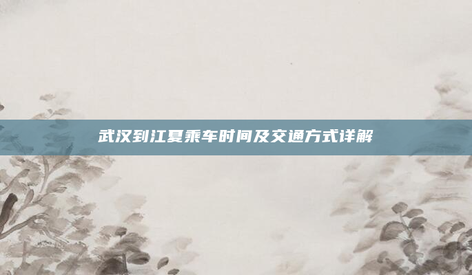 武汉到江夏乘车时间及交通方式详解