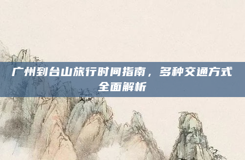 广州到台山旅行时间指南，多种交通方式全面解析