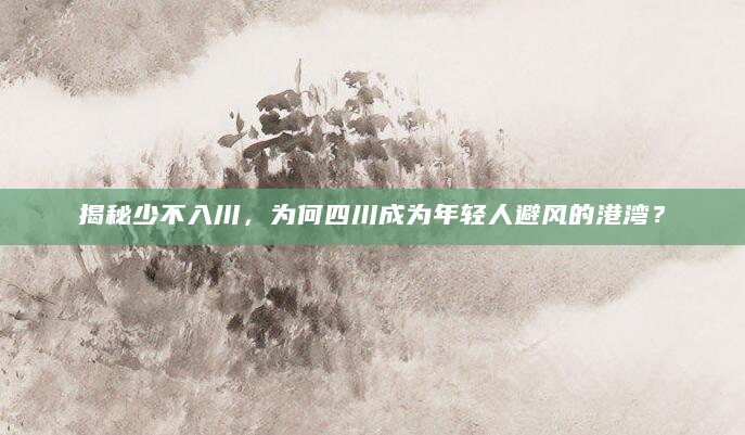 揭秘少不入川，为何四川成为年轻人避风的港湾？