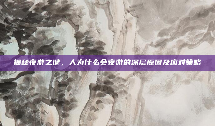 揭秘夜游之谜，人为什么会夜游的深层原因及应对策略
