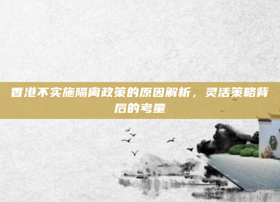 香港不实施隔离政策的原因解析，灵活策略背后的考量