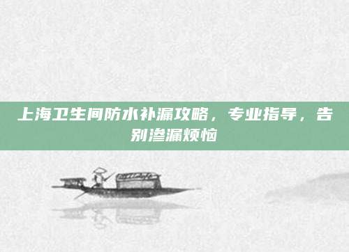 上海卫生间防水补漏攻略，专业指导，告别渗漏烦恼
