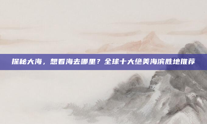 探秘大海，想看海去哪里？全球十大绝美海滨胜地推荐