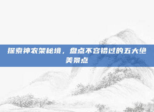 探索神农架秘境，盘点不容错过的五大绝美景点