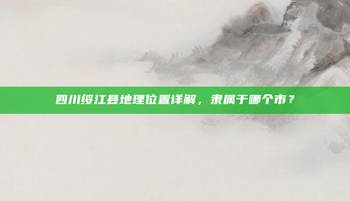 四川绥江县地理位置详解，隶属于哪个市？