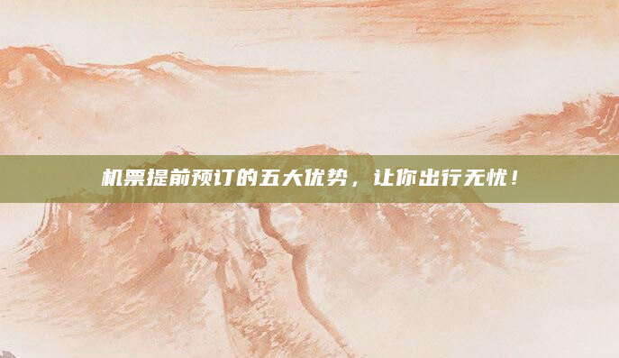 机票提前预订的五大优势，让你出行无忧！