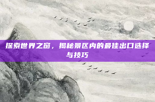 探索世界之窗，揭秘景区内的最佳出口选择与技巧