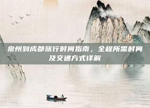 泉州到成都旅行时间指南，全程所需时间及交通方式详解