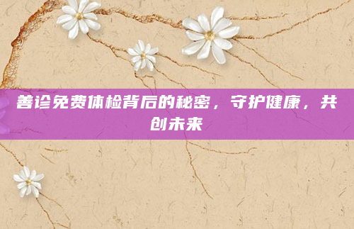 善诊免费体检背后的秘密，守护健康，共创未来