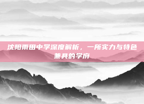 沈阳雨田中学深度解析，一所实力与特色兼具的学府