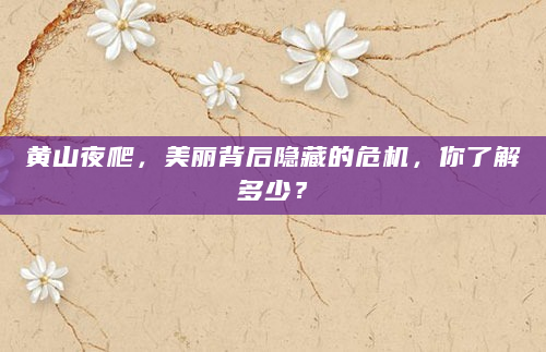 黄山夜爬，美丽背后隐藏的危机，你了解多少？