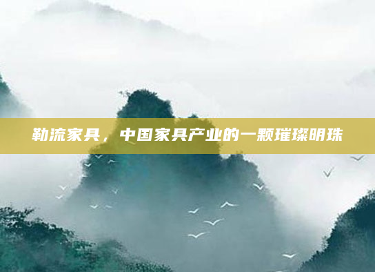 勒流家具，中国家具产业的一颗璀璨明珠