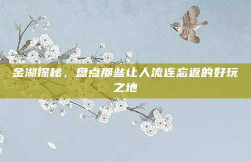 金湖探秘，盘点那些让人流连忘返的好玩之地