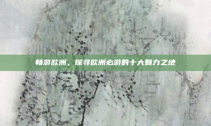 畅游欧洲，探寻欧洲必游的十大魅力之地