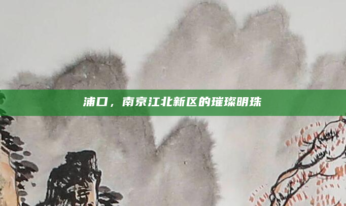 浦口，南京江北新区的璀璨明珠