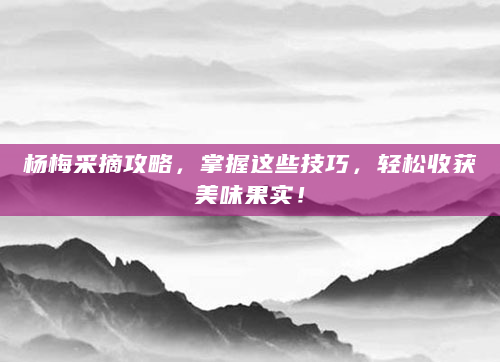 杨梅采摘攻略，掌握这些技巧，轻松收获美味果实！