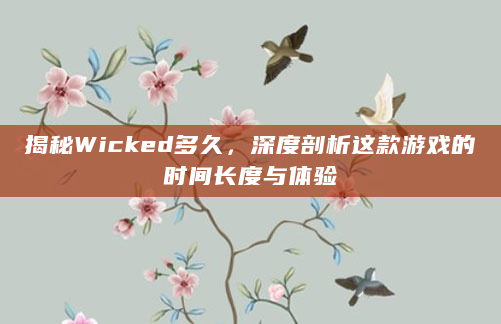 揭秘Wicked多久，深度剖析这款游戏的时间长度与体验