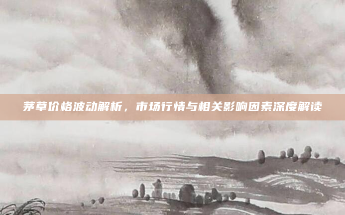 茅草价格波动解析，市场行情与相关影响因素深度解读