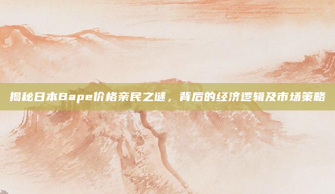 揭秘日本Bape价格亲民之谜，背后的经济逻辑及市场策略