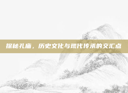 探秘孔庙，历史文化与现代传承的交汇点