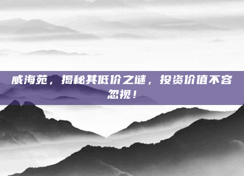 威海苑，揭秘其低价之谜，投资价值不容忽视！