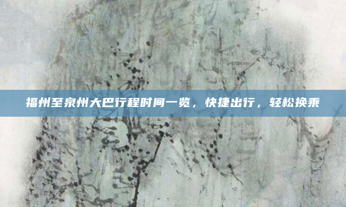 福州至泉州大巴行程时间一览，快捷出行，轻松换乘