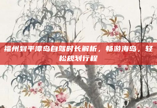 福州到平潭岛自驾时长解析，畅游海岛，轻松规划行程