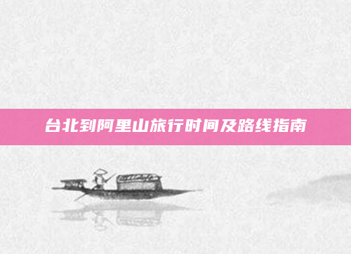 台北到阿里山旅行时间及路线指南