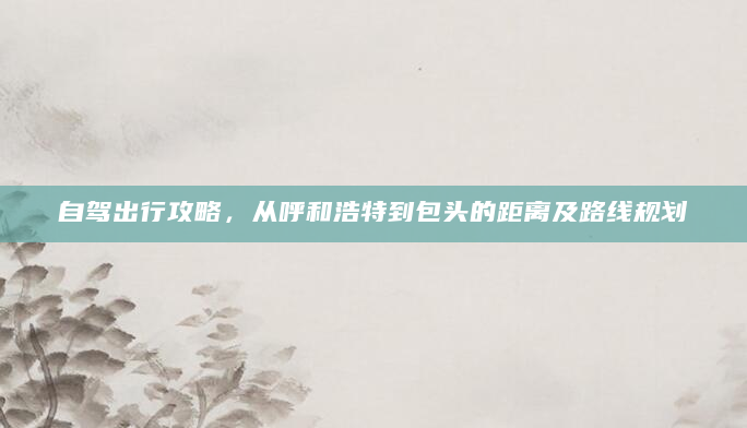 自驾出行攻略，从呼和浩特到包头的距离及路线规划