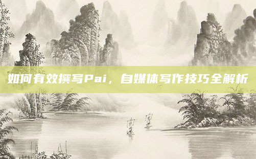 如何有效撰写Pai，自媒体写作技巧全解析