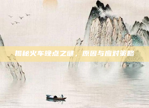 揭秘火车晚点之谜，原因与应对策略