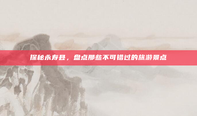 探秘永寿县，盘点那些不可错过的旅游景点