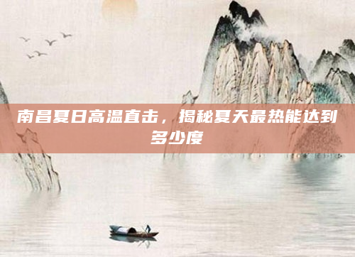南昌夏日高温直击，揭秘夏天最热能达到多少度