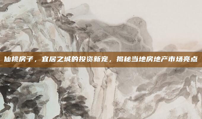 仙桃房子，宜居之城的投资新宠，揭秘当地房地产市场亮点